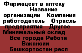 Фармацевт в аптеку. 8-906 › Название организации ­ Компания-работодатель › Отрасль предприятия ­ Другое › Минимальный оклад ­ 1 - Все города Работа » Вакансии   . Башкортостан респ.,Баймакский р-н